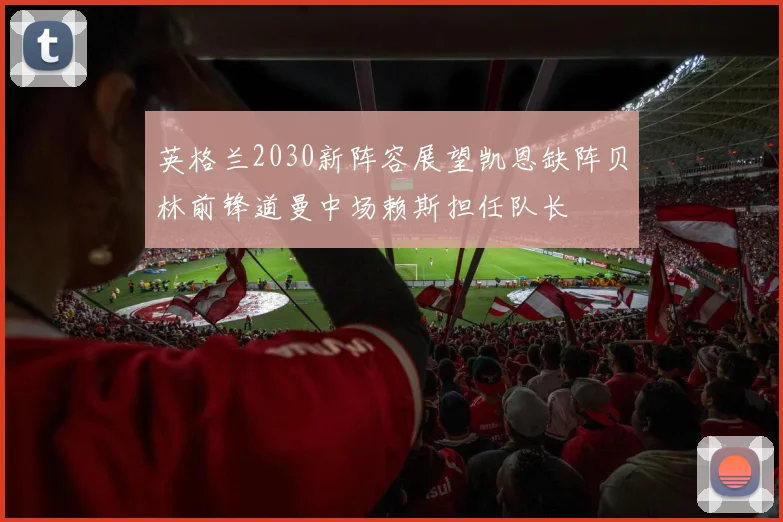 英格兰2030新阵容展望凯恩缺阵贝林前锋道曼中场赖斯担任队长