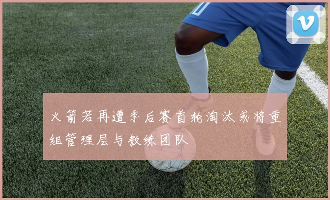 火箭若再遭季后赛首轮淘汰或将重组管理层与教练团队