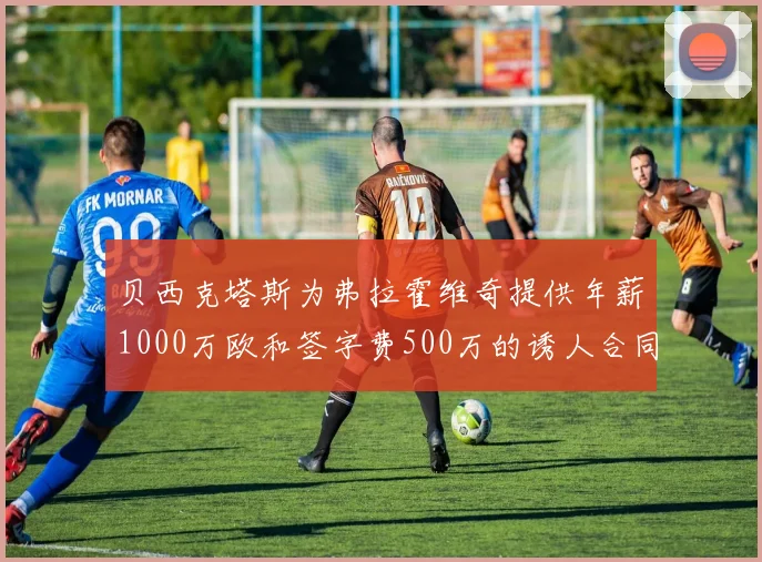 贝西克塔斯为弗拉霍维奇提供年薪1000万欧和签字费500万的诱人合同