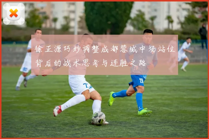 徐正源巧妙调整成都蓉城中场站位背后的战术思考与连胜之路