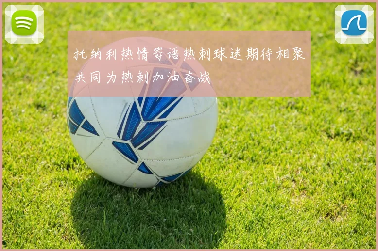 托纳利热情寄语热刺球迷期待相聚共同为热刺加油奋战