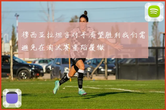 穆西亚拉坦言对手渴望胜利我们需避免在淘汰赛重蹈覆辙