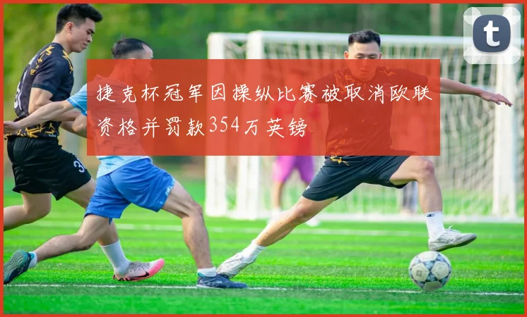 捷克杯冠军因操纵比赛被取消欧联资格并罚款354万英镑