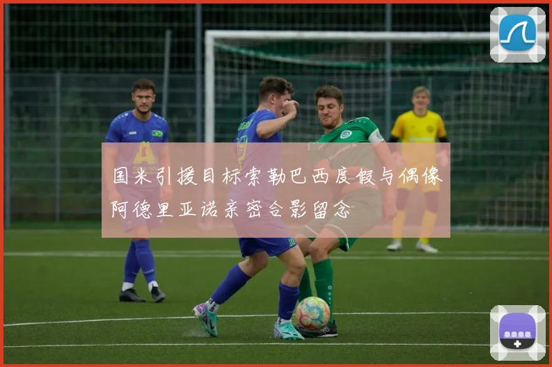 国米引援目标索勒巴西度假与偶像阿德里亚诺亲密合影留念