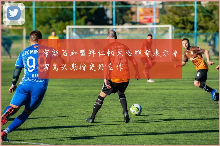 布朗若加盟拜仁帕夫洛维奇表示非常高兴期待更好合作