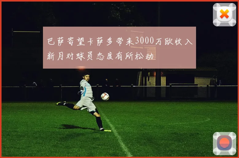 巴萨寄望卡萨多带来3000万欧收入新月对球员态度有所松动