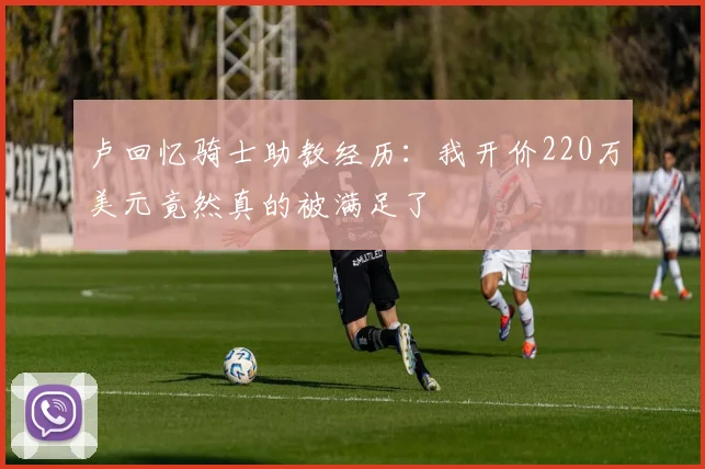 卢回忆骑士助教经历：我开价220万美元竟然真的被满足了