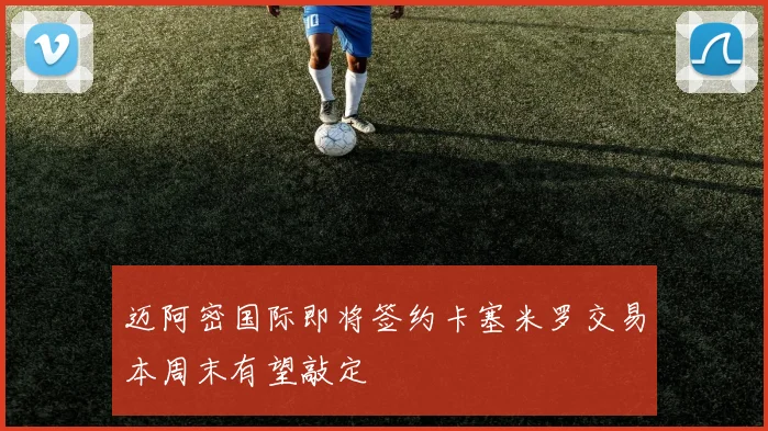 迈阿密国际即将签约卡塞米罗交易本周末有望敲定
